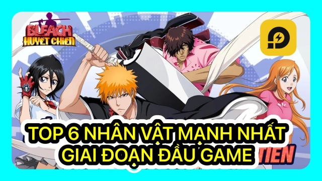 『HƯỚNG DẪN』Bleach Huyết Chiến: Top 6 Tướng Mạnh Nhất Trong Giai Đoạn Đầu Game