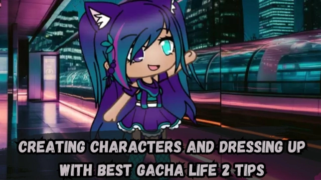 Creating Characters and Dressing Up with Best Gacha Life 2 Tips