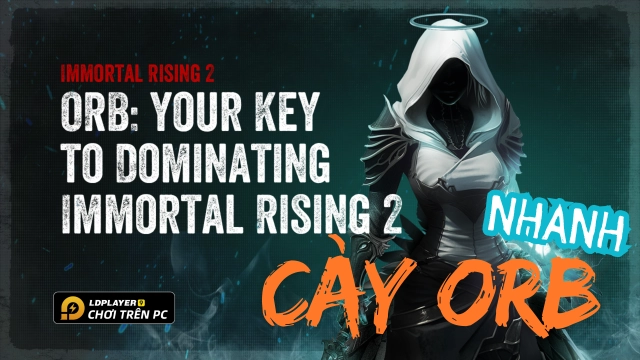 Immortal Rising 2: Hướng dẫn cách cày orb chi tiết và hiệu quả nhất