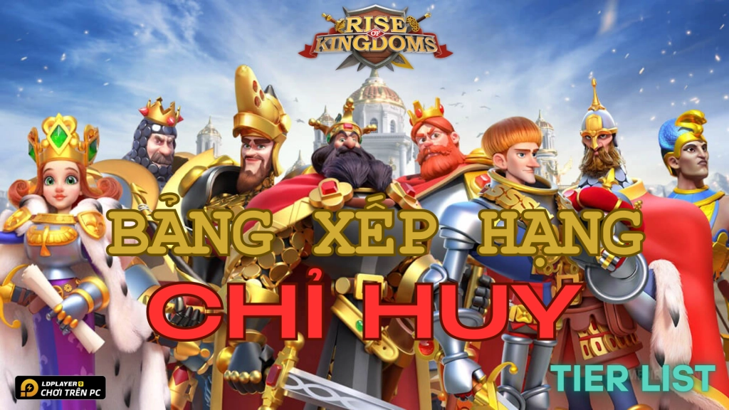 Rise of Kingdoms: Tier list / Bảng xếp hạng nhân vật