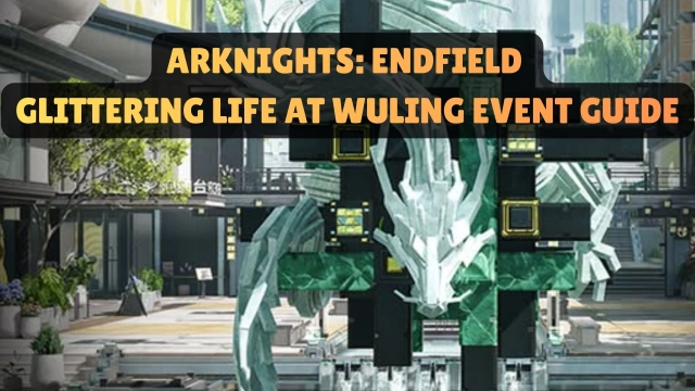 Arknights: Endfield Glittering Life at Wuling Event Guide 2026