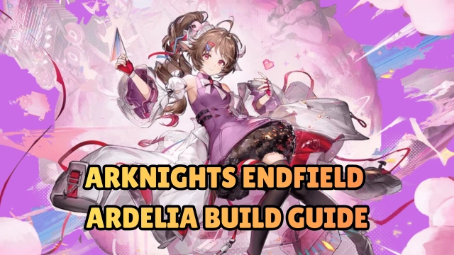 Arknights Endfield Ardelia Build Guide: Best Weapons, Gear, Teams & Rotation 2026