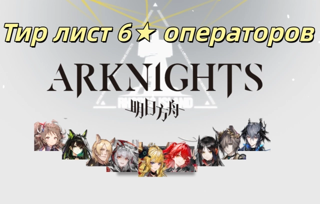 Arknights тир-лист шестизвёздочных операторов 2026: Кто самые сильные