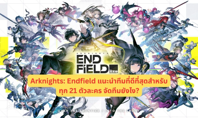 Arknights: Endfield แนะนำทีมที่ดีที่สุดสำหรับทุก 21 ตัวละคร จัดทีมยังไง? ในปี 2026