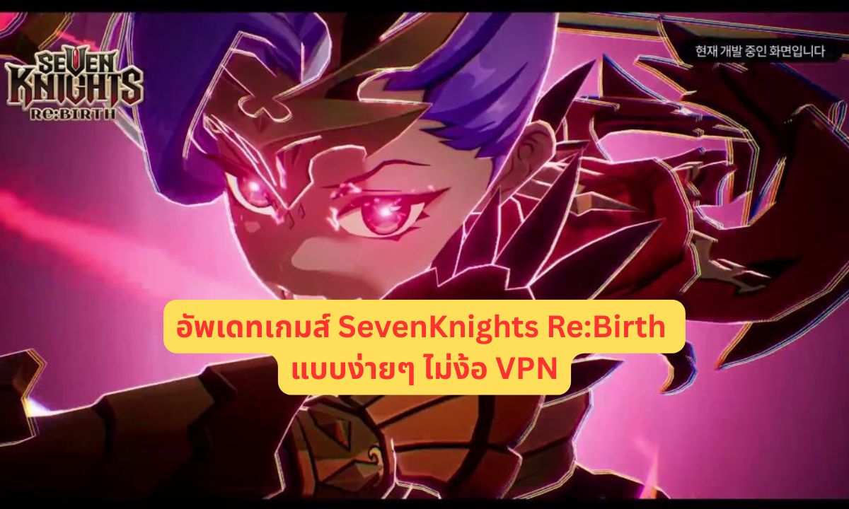 อัพเดทเกมส์ SevenKnights Re:Birth แบบง่ายๆ ไม่ง้อ VPN
