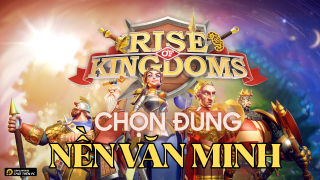 Rise of Kingdoms: Review nền văn minh và giúp người chơi chọn đúng nền văn minh