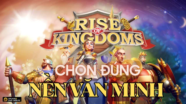 Rise of Kingdoms: Review nền văn minh và giúp người chơi chọn đúng nền văn minh