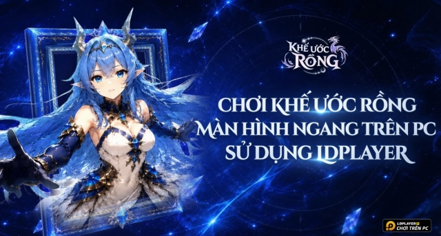 Hướng Dẫn Cách Chiến Khế Ước Rồng Màn Hình Ngang Trên PC Bằng LDPlayer