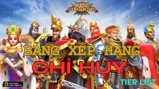 Rise of Kingdoms: Tier list / Bảng xếp hạng nhân vật